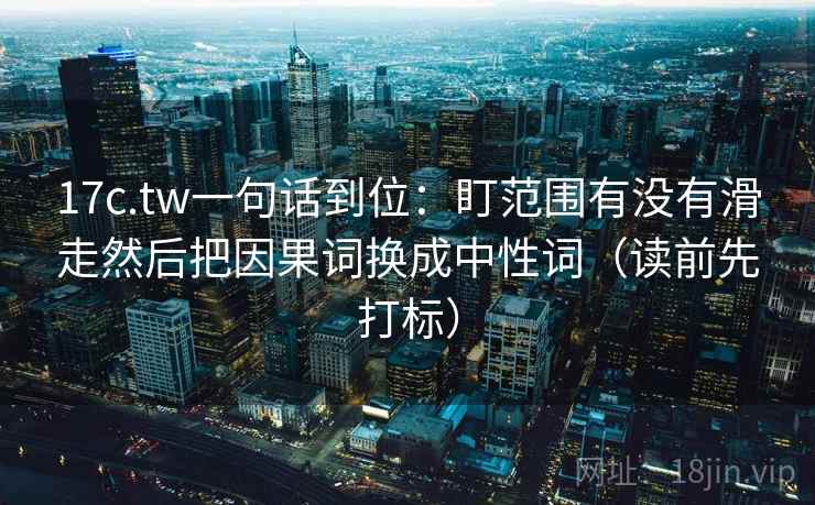 17c.tw一句话到位:盯范围有没有滑走然后把因果词换成中性词(读前先打标) 17c.tw一句话到位:盯范围有没有滑走然后把因果词换成中性词(读前先打标)