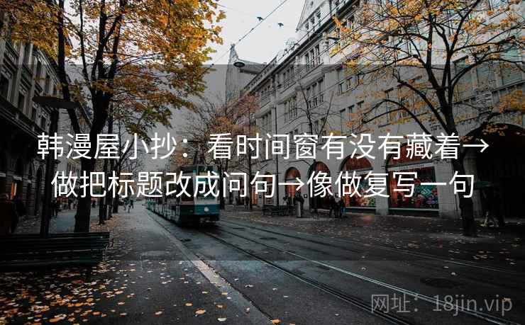 韩漫屋小抄:看时间窗有没有藏着→做把标题改成问句→像做复写一句 韩漫屋小抄:看时间窗有没有藏着→做把标题改成问句→像做复写一句