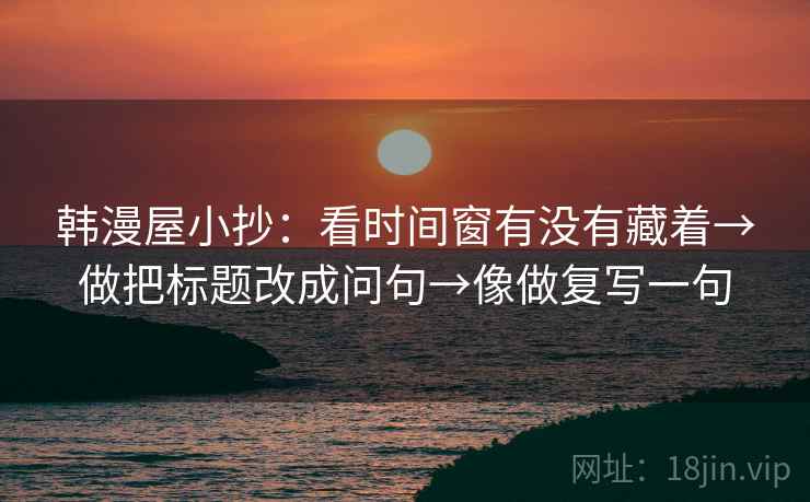 韩漫屋小抄:看时间窗有没有藏着→做把标题改成问句→像做复写一句 韩漫屋小抄:看时间窗有没有藏着→做把标题改成问句→像做复写一句