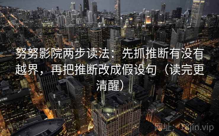 努努影院两步读法:先抓推断有没有越界,再把推断改成假设句(读完更清醒) 努努影院两步读法:先抓推断有没有越界,再把推断改成假设句(读完更清醒)