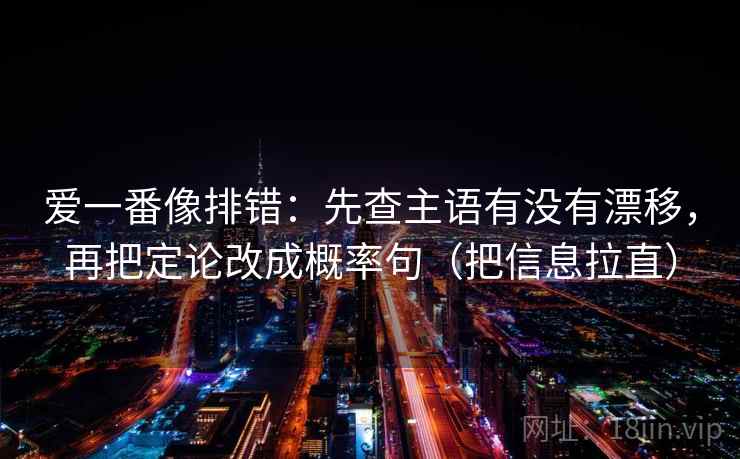 爱一番像排错:先查主语有没有漂移,再把定论改成概率句(把信息拉直) 爱一番像排错:先查主语有没有漂移,再把定论改成概率句(把信息拉直)