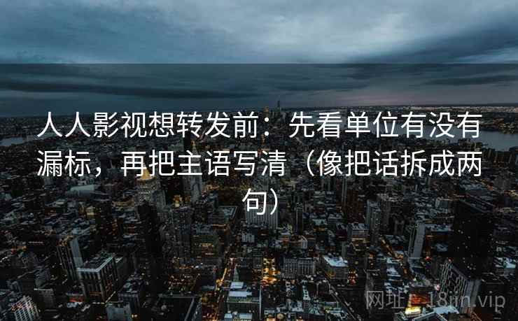 人人影视想转发前:先看单位有没有漏标,再把主语写清(像把话拆成两句) 人人影视想转发前:先看单位有没有漏标,再把主语写清(像把话拆成两句)