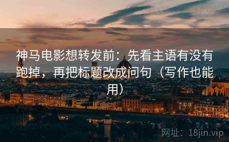 神马电影想转发前:先看主语有没有跑掉,再把标题改成问句(写作也能用) 神马电影想转发前:先看主语有没有跑掉,再把标题改成问句(写作也能用)