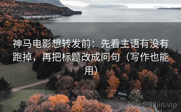 神马电影想转发前:先看主语有没有跑掉,再把标题改成问句(写作也能用) 神马电影想转发前:先看主语有没有跑掉,再把标题改成问句(写作也能用)