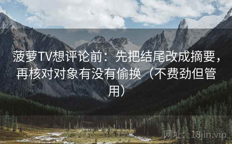 菠萝TV想评论前:先把结尾改成摘要,再核对对象有没有偷换(不费劲但管用) 菠萝TV想评论前:先把结尾改成摘要,再核对对象有没有偷换(不费劲但管用)