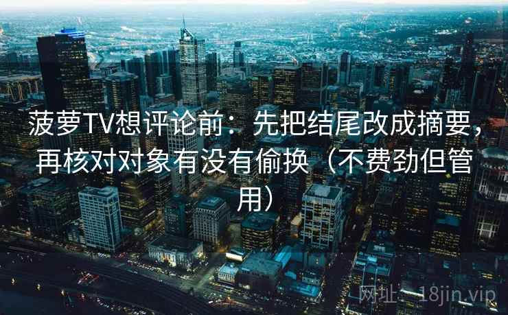 菠萝TV想评论前:先把结尾改成摘要,再核对对象有没有偷换(不费劲但管用) 菠萝TV想评论前:先把结尾改成摘要,再核对对象有没有偷换(不费劲但管用)