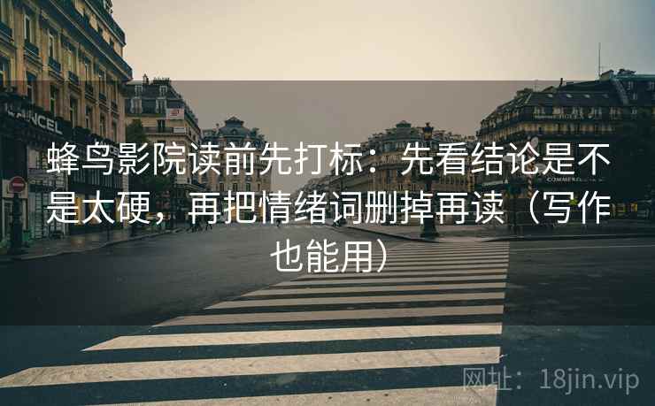 蜂鸟影院读前先打标:先看结论是不是太硬,再把情绪词删掉再读(写作也能用) 蜂鸟影院读前先打标:先看结论是不是太硬,再把情绪词删掉再读(写作也能用)