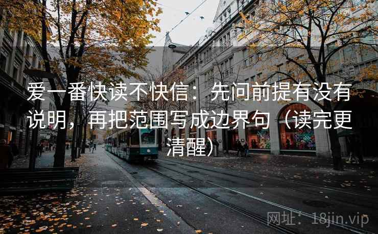 爱一番快读不快信:先问前提有没有说明,再把范围写成边界句(读完更清醒) 爱一番快读不快信:先问前提有没有说明,再把范围写成边界句(读完更清醒)
