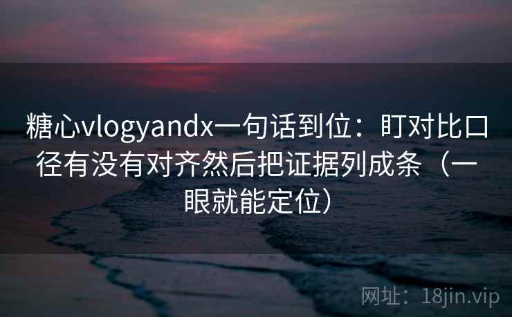 糖心vlogyandx一句话到位：盯对比口径有没有对齐然后把证据列成条（一眼就能定位）