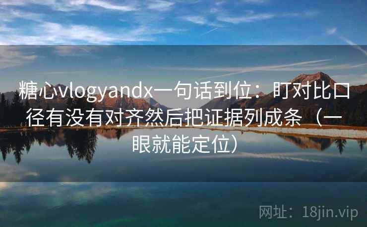 糖心vlogyandx一句话到位：盯对比口径有没有对齐然后把证据列成条（一眼就能定位）