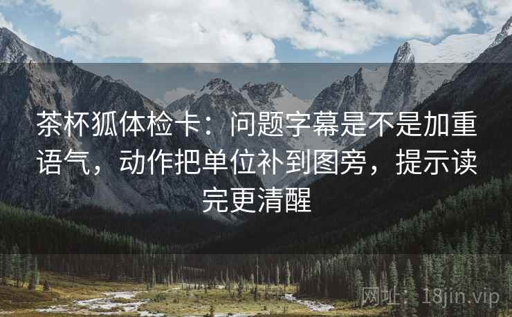茶杯狐体检卡：问题字幕是不是加重语气，动作把单位补到图旁，提示读完更清醒