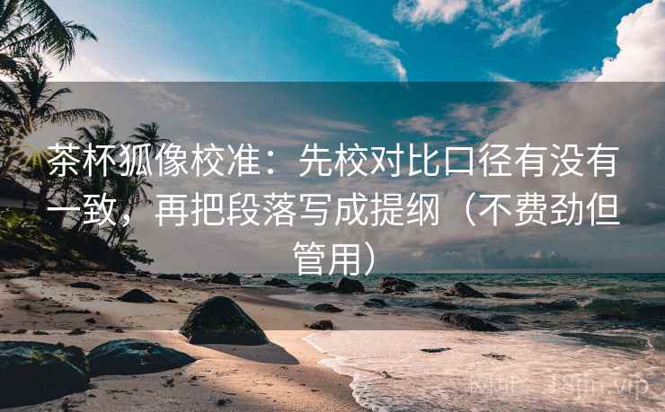 茶杯狐像校准：先校对比口径有没有一致，再把段落写成提纲（不费劲但管用）