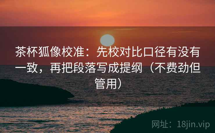 茶杯狐像校准：先校对比口径有没有一致，再把段落写成提纲（不费劲但管用）