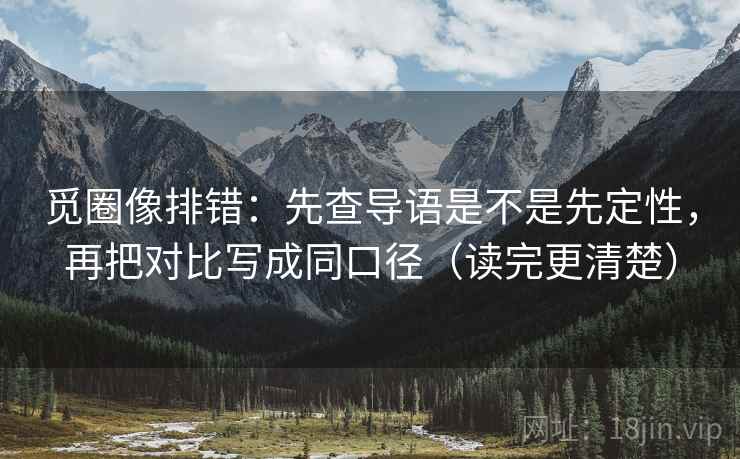 觅圈像排错：先查导语是不是先定性，再把对比写成同口径（读完更清楚）
