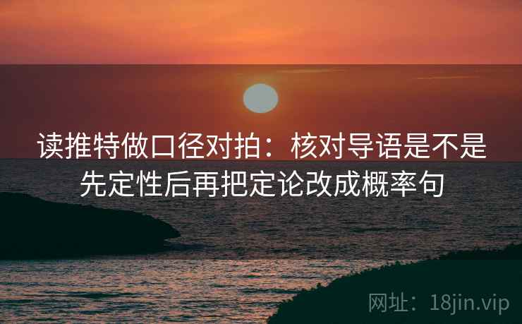 读推特做口径对拍：核对导语是不是先定性后再把定论改成概率句