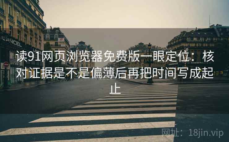 读91网页浏览器免费版一眼定位：核对证据是不是偏薄后再把时间写成起止