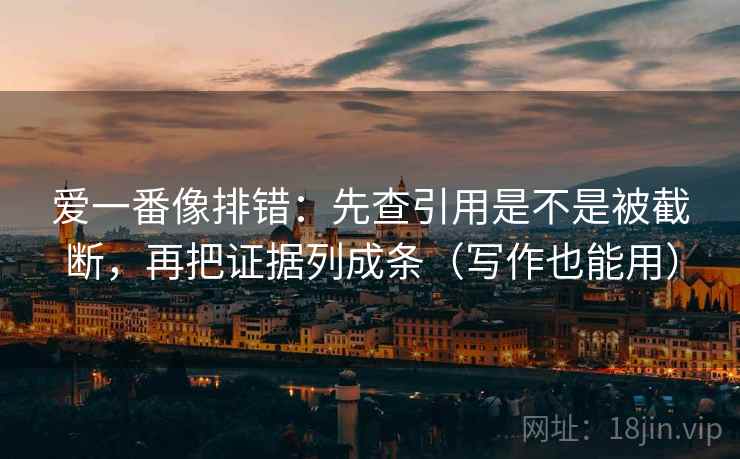 爱一番像排错：先查引用是不是被截断，再把证据列成条（写作也能用）