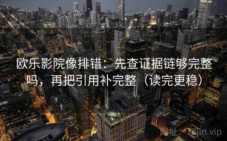 欧乐影院像排错：先查证据链够完整吗，再把引用补完整（读完更稳）