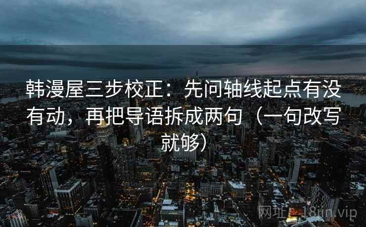 韩漫屋三步校正:先问轴线起点有没有动,再把导语拆成两句(一句改写就够) 韩漫屋三步校正:先问轴线起点有没有动,再把导语拆成两句(一句改写就够)