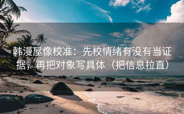 韩漫屋像校准：先校情绪有没有当证据，再把对象写具体（把信息拉直）