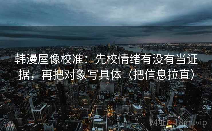 韩漫屋像校准：先校情绪有没有当证据，再把对象写具体（把信息拉直）