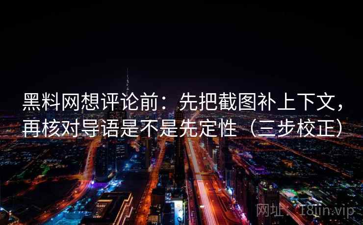 黑料网想评论前：先把截图补上下文，再核对导语是不是先定性（三步校正）
