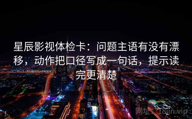 星辰影视体检卡:问题主语有没有漂移,动作把口径写成一句话,提示读完更清楚 星辰影视体检卡:问题主语有没有漂移,动作把口径写成一句话,提示读完更清楚