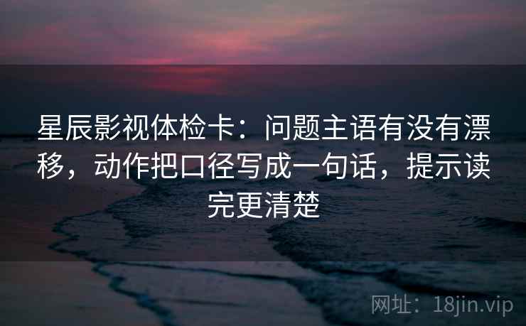星辰影视体检卡:问题主语有没有漂移,动作把口径写成一句话,提示读完更清楚 星辰影视体检卡:问题主语有没有漂移,动作把口径写成一句话,提示读完更清楚