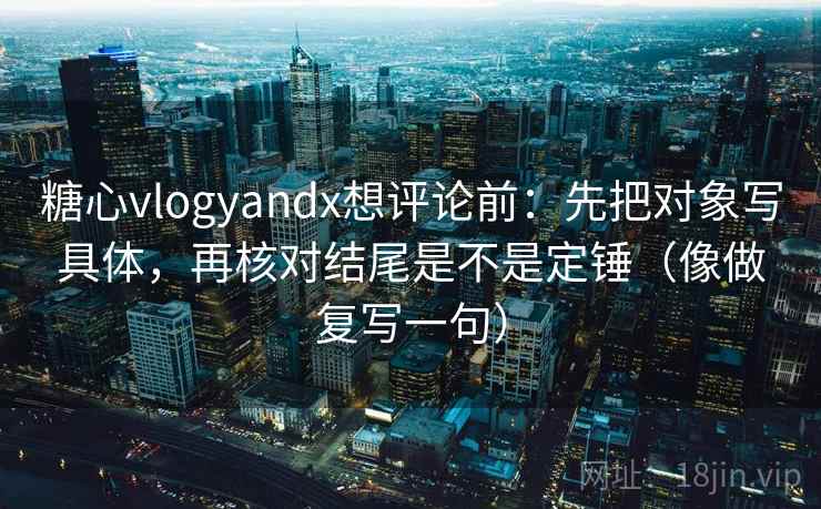 糖心vlogyandx想评论前：先把对象写具体，再核对结尾是不是定锤（像做复写一句）