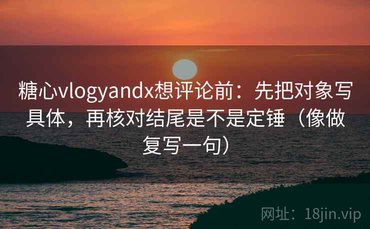糖心vlogyandx想评论前：先把对象写具体，再核对结尾是不是定锤（像做复写一句）