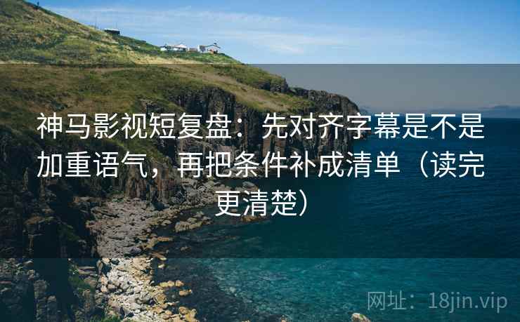 神马影视短复盘:先对齐字幕是不是加重语气,再把条件补成清单(读完更清楚) 神马影视短复盘:先对齐字幕是不是加重语气,再把条件补成清单(读完更清楚)