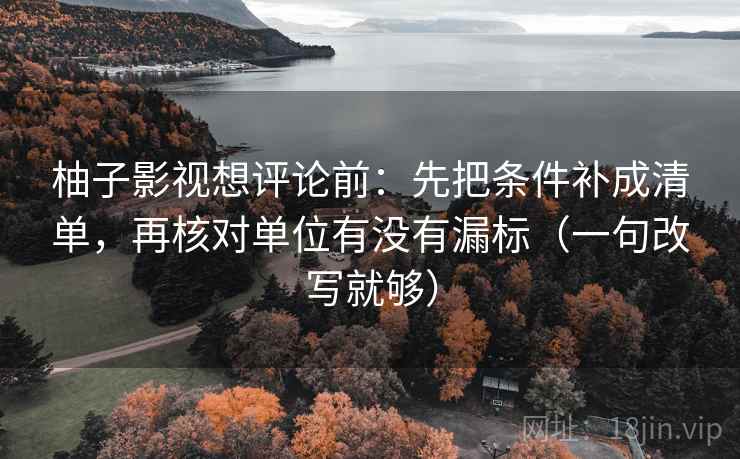 柚子影视想评论前：先把条件补成清单，再核对单位有没有漏标（一句改写就够）