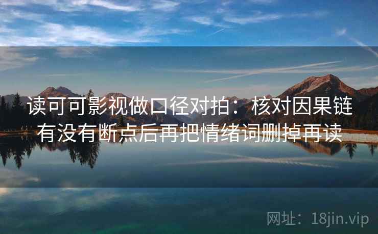 读可可影视做口径对拍:核对因果链有没有断点后再把情绪词删掉再读 读可可影视做口径对拍:核对因果链有没有断点后再把情绪词删掉再读