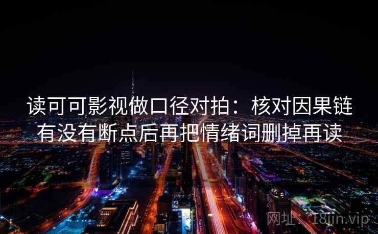 读可可影视做口径对拍:核对因果链有没有断点后再把情绪词删掉再读 读可可影视做口径对拍:核对因果链有没有断点后再把情绪词删掉再读
