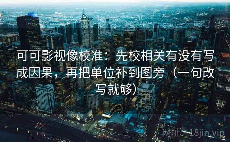 可可影视像校准：先校相关有没有写成因果，再把单位补到图旁（一句改写就够）