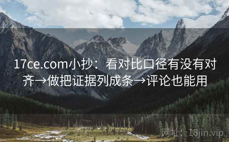 17ce.com小抄：看对比口径有没有对齐→做把证据列成条→评论也能用