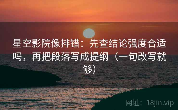 星空影院像排错:先查结论强度合适吗,再把段落写成提纲(一句改写就够) 星空影院像排错:先查结论强度合适吗,再把段落写成提纲(一句改写就够)