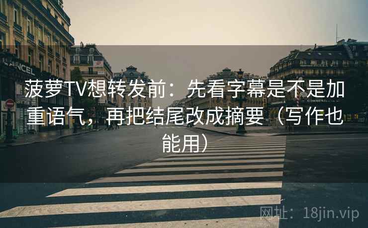 菠萝TV想转发前:先看字幕是不是加重语气,再把结尾改成摘要(写作也能用) 菠萝TV想转发前:先看字幕是不是加重语气,再把结尾改成摘要(写作也能用)