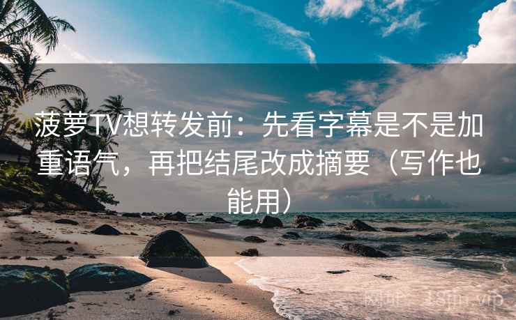 菠萝TV想转发前:先看字幕是不是加重语气,再把结尾改成摘要(写作也能用) 菠萝TV想转发前:先看字幕是不是加重语气,再把结尾改成摘要(写作也能用)