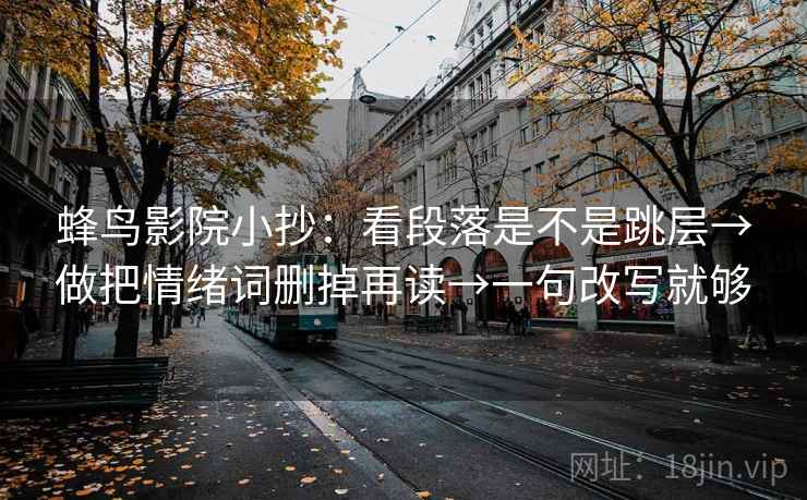 蜂鸟影院小抄:看段落是不是跳层→做把情绪词删掉再读→一句改写就够 蜂鸟影院小抄:看段落是不是跳层→做把情绪词删掉再读→一句改写就够