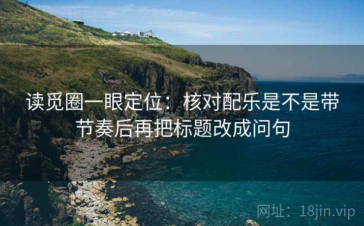 读觅圈一眼定位:核对配乐是不是带节奏后再把标题改成问句 读觅圈一眼定位:核对配乐是不是带节奏后再把标题改成问句