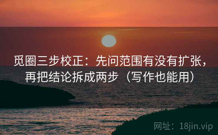 觅圈三步校正：先问范围有没有扩张，再把结论拆成两步（写作也能用）