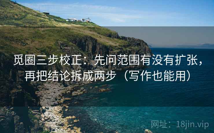 觅圈三步校正：先问范围有没有扩张，再把结论拆成两步（写作也能用）