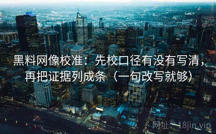黑料网像校准:先校口径有没有写清,再把证据列成条(一句改写就够) 黑料网像校准:先校口径有没有写清,再把证据列成条(一句改写就够)