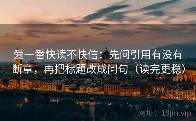 爱一番快读不快信:先问引用有没有断章,再把标题改成问句(读完更稳) 爱一番快读不快信:先问引用有没有断章,再把标题改成问句(读完更稳)