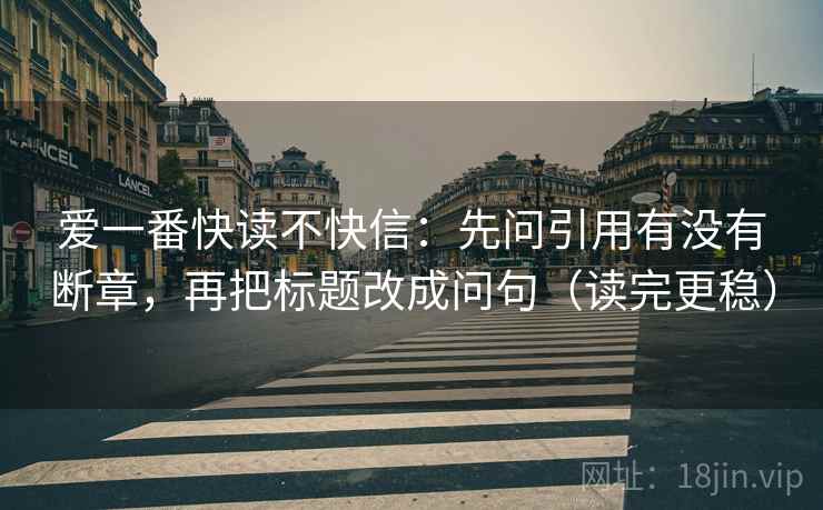 爱一番快读不快信:先问引用有没有断章,再把标题改成问句(读完更稳) 爱一番快读不快信:先问引用有没有断章,再把标题改成问句(读完更稳)
