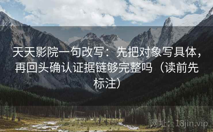 天天影院一句改写:先把对象写具体,再回头确认证据链够完整吗(读前先标注) 天天影院一句改写:先把对象写具体,再回头确认证据链够完整吗(读前先标注)