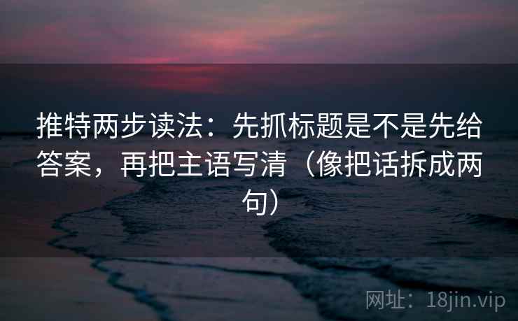 推特两步读法:先抓标题是不是先给答案,再把主语写清(像把话拆成两句) 推特两步读法:先抓标题是不是先给答案,再把主语写清(像把话拆成两句)